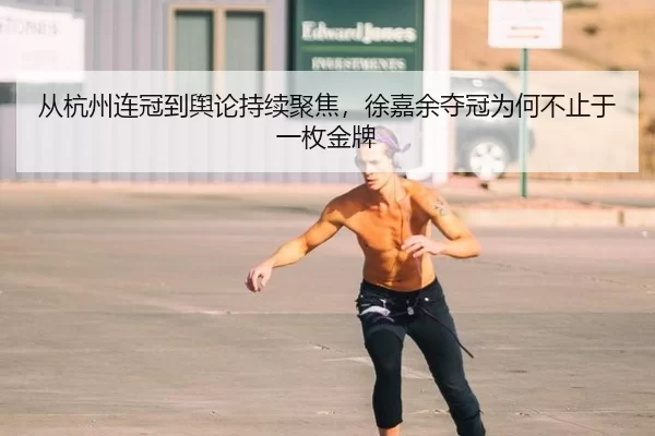 从杭州连冠到舆论持续聚焦，徐嘉余夺冠为何不止于一枚金牌